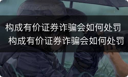 构成有价证券诈骗会如何处罚 构成有价证券诈骗会如何处罚呢
