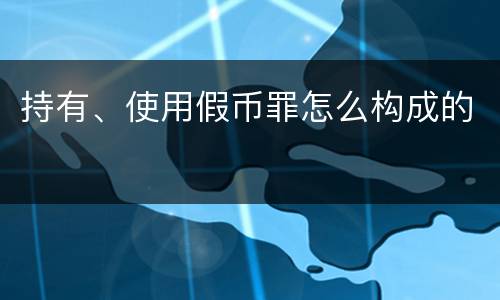 持有、使用假币罪怎么构成的