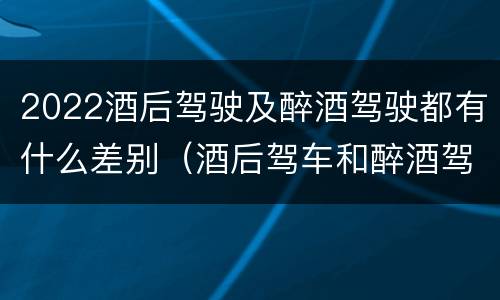 2022酒后驾驶及醉酒驾驶都有什么差别（酒后驾车和醉酒驾车的标准及处罚）