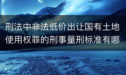 刑法中非法低价出让国有土地使用权罪的刑事量刑标准有哪些