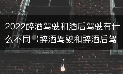 2022醉酒驾驶和酒后驾驶有什么不同（醉酒驾驶和醉酒后驾驶有什么区别）