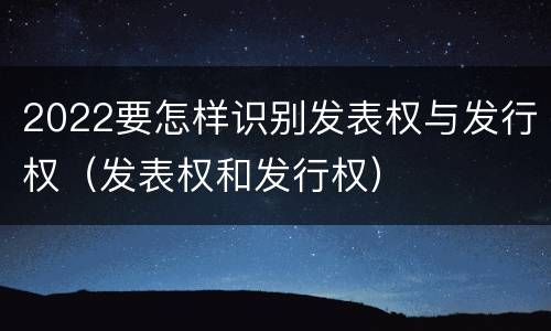 2022要怎样识别发表权与发行权（发表权和发行权）