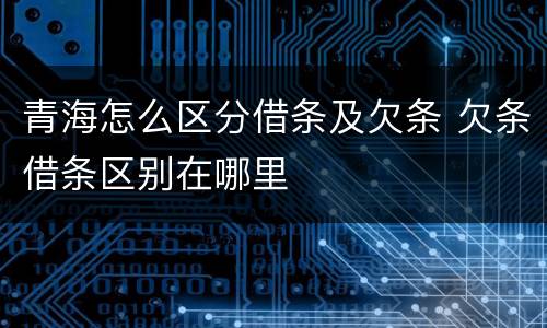 青海怎么区分借条及欠条 欠条借条区别在哪里