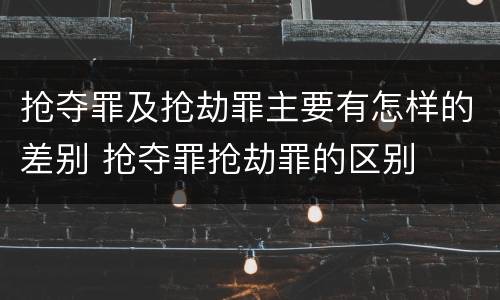 抢夺罪及抢劫罪主要有怎样的差别 抢夺罪抢劫罪的区别