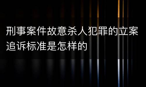 刑事案件故意杀人犯罪的立案追诉标准是怎样的