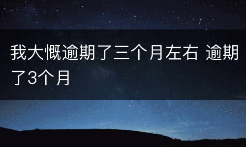 我大慨逾期了三个月左右 逾期了3个月