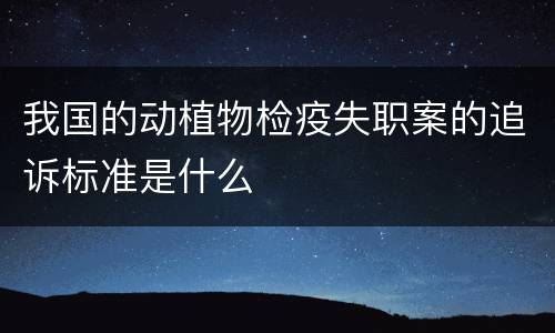 我国的动植物检疫失职案的追诉标准是什么