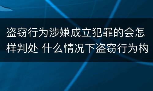 盗窃行为涉嫌成立犯罪的会怎样判处 什么情况下盗窃行为构成犯罪