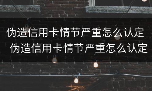 伪造信用卡情节严重怎么认定 伪造信用卡情节严重怎么认定的
