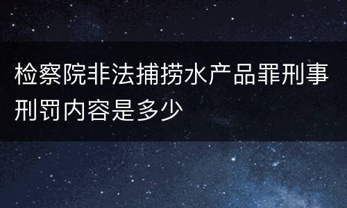 检察院非法捕捞水产品罪刑事刑罚内容是多少