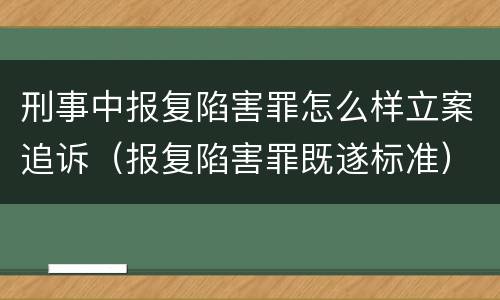 刑事中报复陷害罪怎么样立案追诉（报复陷害罪既遂标准）