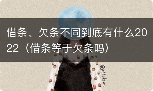 借条、欠条不同到底有什么2022（借条等于欠条吗）