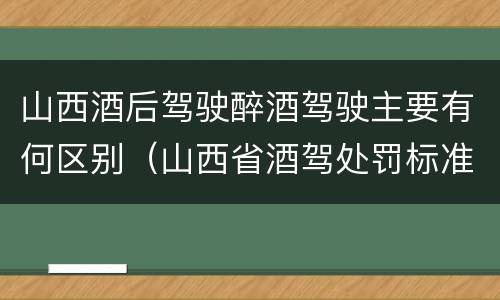 山西酒后驾驶醉酒驾驶主要有何区别（山西省酒驾处罚标准）