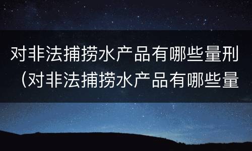 对非法捕捞水产品有哪些量刑（对非法捕捞水产品有哪些量刑规定）
