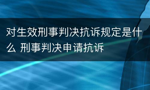 对生效刑事判决抗诉规定是什么 刑事判决申请抗诉