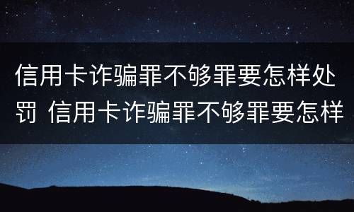 信用卡诈骗罪不够罪要怎样处罚 信用卡诈骗罪不够罪要怎样处罚才能缓刑