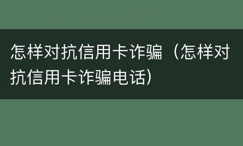 怎样对抗信用卡诈骗（怎样对抗信用卡诈骗电话）