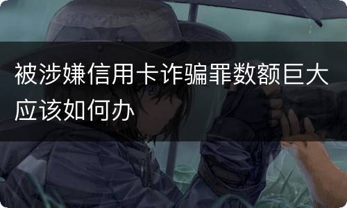 被涉嫌信用卡诈骗罪数额巨大应该如何办