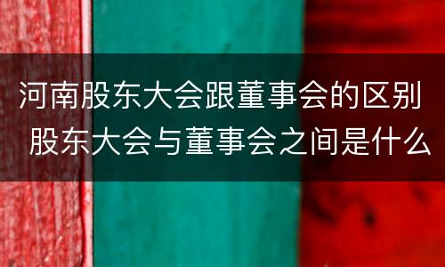 河南股东大会跟董事会的区别 股东大会与董事会之间是什么关系