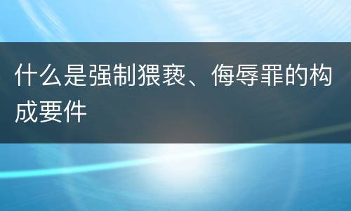 什么是强制猥亵、侮辱罪的构成要件