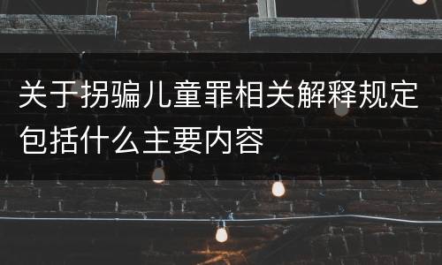 关于拐骗儿童罪相关解释规定包括什么主要内容