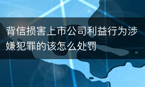 背信损害上市公司利益行为涉嫌犯罪的该怎么处罚