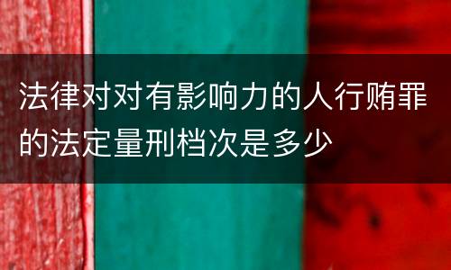 法律对对有影响力的人行贿罪的法定量刑档次是多少