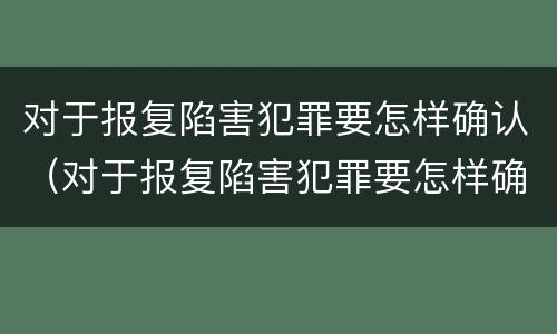 对于报复陷害犯罪要怎样确认（对于报复陷害犯罪要怎样确认责任）
