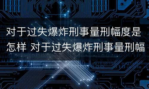 对于过失爆炸刑事量刑幅度是怎样 对于过失爆炸刑事量刑幅度是怎样计算的