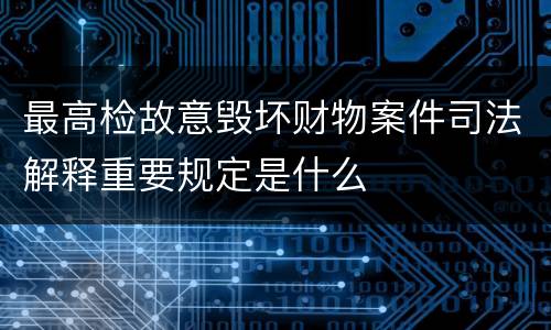 最高检故意毁坏财物案件司法解释重要规定是什么