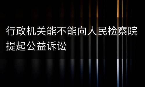 行政机关能不能向人民检察院提起公益诉讼