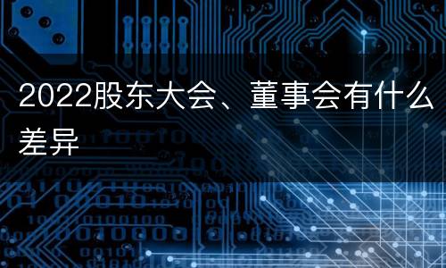2022股东大会、董事会有什么差异