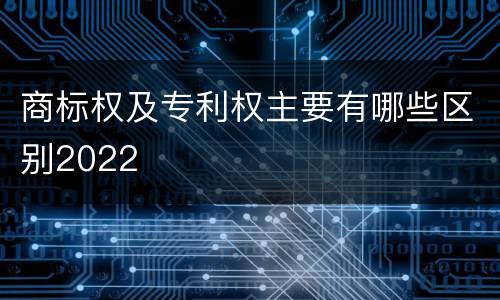 商标权及专利权主要有哪些区别2022