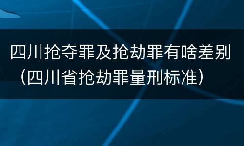 四川抢夺罪及抢劫罪有啥差别（四川省抢劫罪量刑标准）