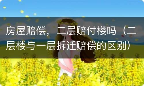 房屋赔偿，二层赔付楼吗（二层楼与一层拆迁赔偿的区别）