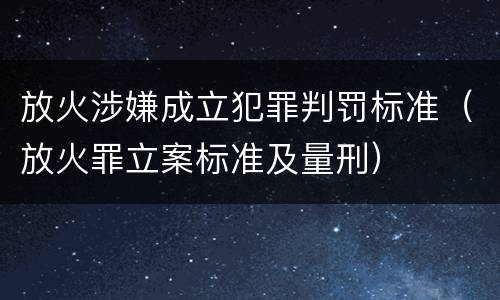 放火涉嫌成立犯罪判罚标准（放火罪立案标准及量刑）