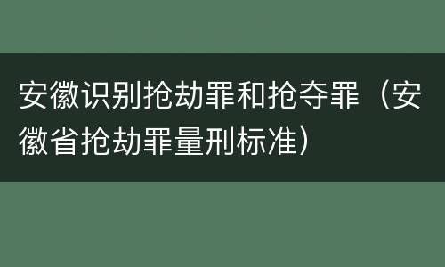安徽识别抢劫罪和抢夺罪（安徽省抢劫罪量刑标准）