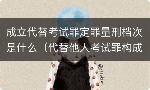 成立代替考试罪定罪量刑档次是什么（代替他人考试罪构成要件有何规定）