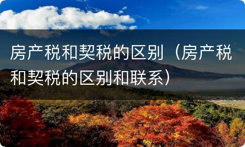 房产税和契税的区别（房产税和契税的区别和联系）