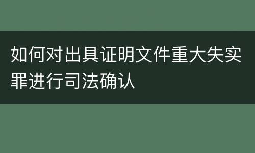 如何对出具证明文件重大失实罪进行司法确认