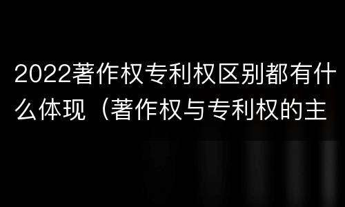 2022著作权专利权区别都有什么体现（著作权与专利权的主要区别）