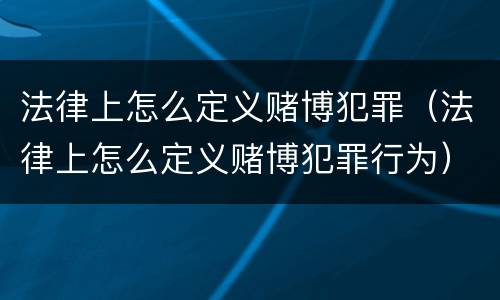 法律上怎么定义赌博犯罪（法律上怎么定义赌博犯罪行为）
