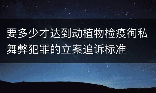 要多少才达到动植物检疫徇私舞弊犯罪的立案追诉标准