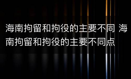 海南拘留和拘役的主要不同 海南拘留和拘役的主要不同点