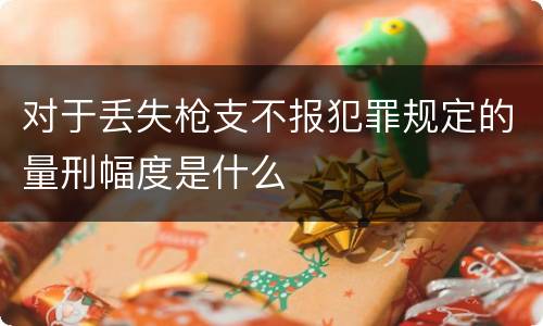 对于丢失枪支不报犯罪规定的量刑幅度是什么
