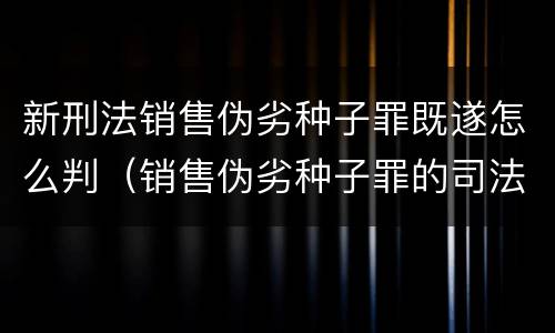 新刑法销售伪劣种子罪既遂怎么判（销售伪劣种子罪的司法认定）