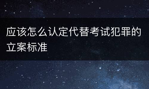 应该怎么认定代替考试犯罪的立案标准