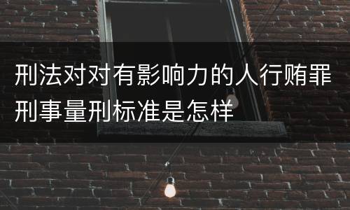 刑法对对有影响力的人行贿罪刑事量刑标准是怎样