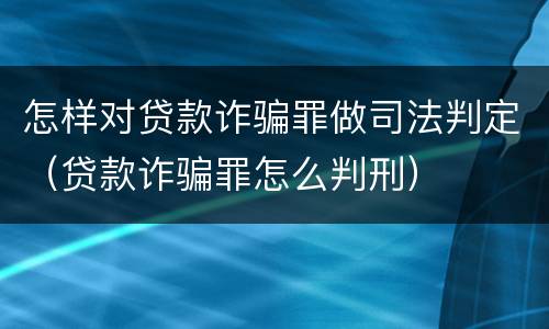 怎样对贷款诈骗罪做司法判定（贷款诈骗罪怎么判刑）