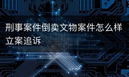 刑事案件倒卖文物案件怎么样立案追诉